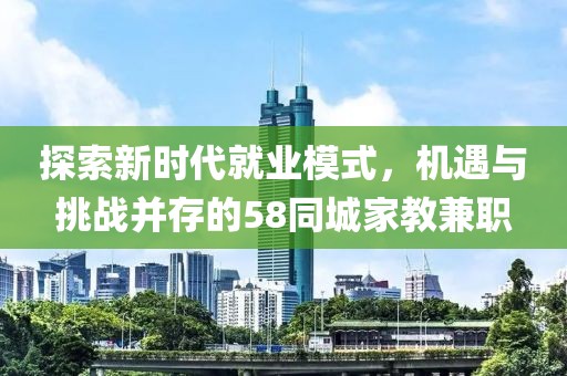 探索新时代就业模式，机遇与挑战并存的58同城家教兼职