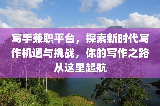 写手兼职平台，探索新时代写作机遇与挑战，你的写作之路从这里起航