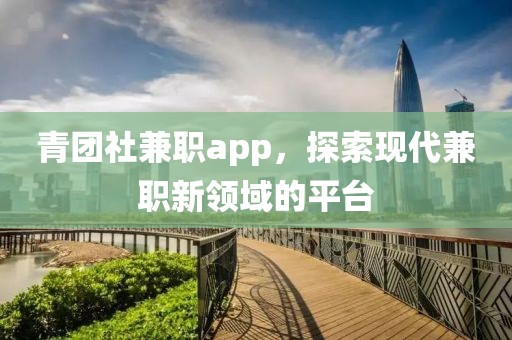 青团社兼职app，探索现代兼职新领域的平台