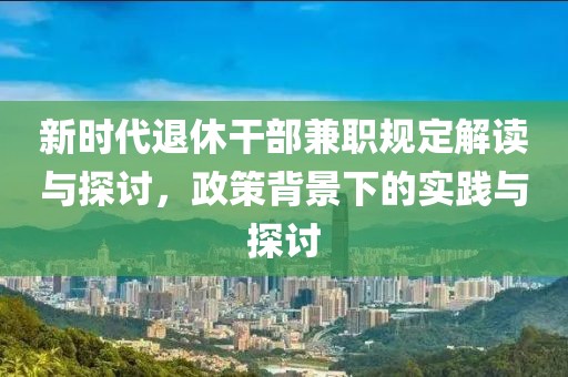 新时代退休干部兼职规定解读与探讨，政策背景下的实践与探讨