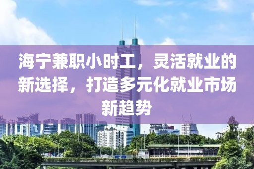 海宁兼职小时工，灵活就业的新选择，打造多元化就业市场新趋势