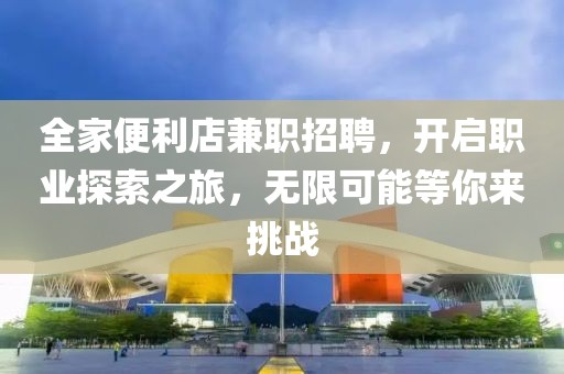 全家便利店兼职招聘，开启职业探索之旅，无限可能等你来挑战