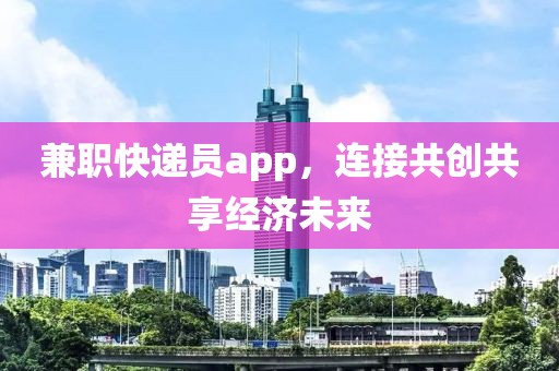 兼职快递员app，连接共创共享经济未来