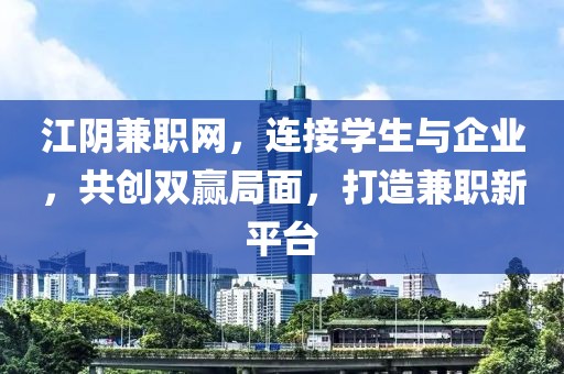 江阴兼职网，连接学生与企业，共创双赢局面，打造兼职新平台