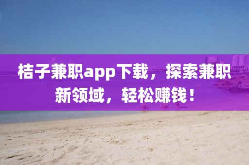 桔子兼职app下载，探索兼职新领域，轻松赚钱！