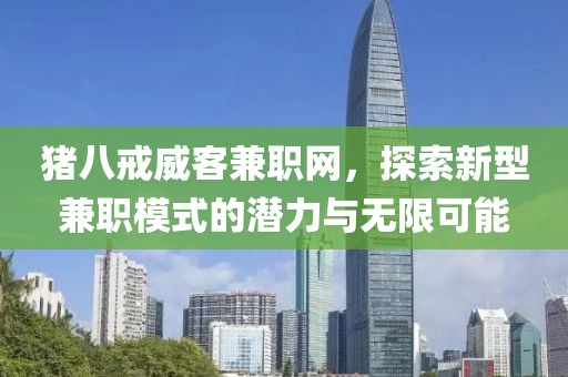 猪八戒威客兼职网，探索新型兼职模式的潜力与无限可能