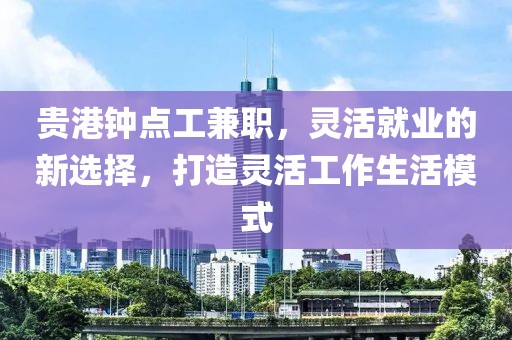 贵港钟点工兼职，灵活就业的新选择，打造灵活工作生活模式