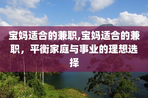 宝妈适合的兼职,宝妈适合的兼职，平衡家庭与事业的理想选择