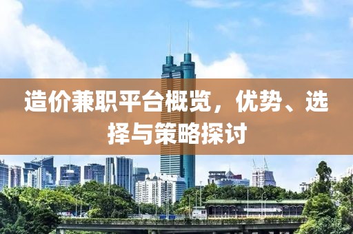 造价兼职平台概览，优势、选择与策略探讨