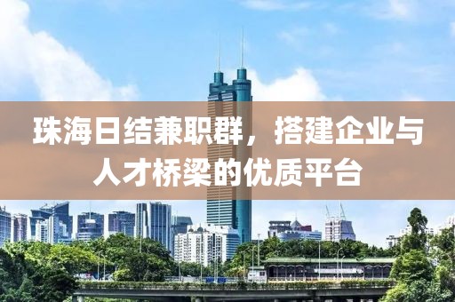 珠海日结兼职群，搭建企业与人才桥梁的优质平台