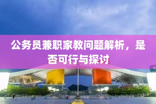 公务员兼职家教问题解析，是否可行与探讨