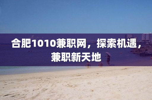 合肥1010兼职网，探索机遇，兼职新天地