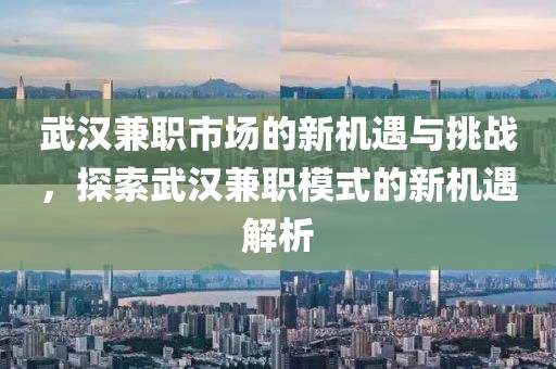 武汉兼职市场的新机遇与挑战，探索武汉兼职模式的新机遇解析