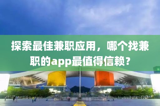 探索最佳兼职应用，哪个找兼职的app最值得信赖？