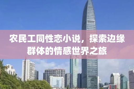 农民工同性恋小说，探索边缘群体的情感世界之旅