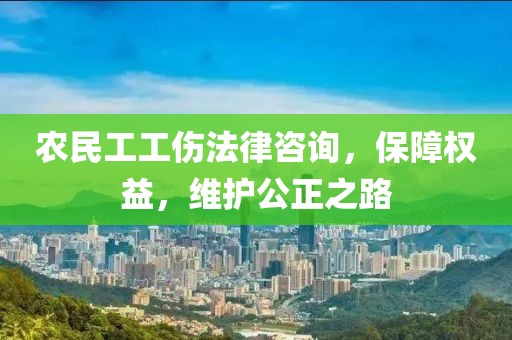 农民工工伤法律咨询，保障权益，维护公正之路