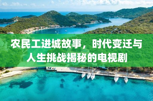 农民工进城故事，时代变迁与人生挑战揭秘的电视剧