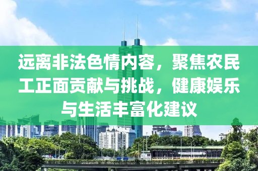 远离非法色情内容，聚焦农民工正面贡献与挑战，健康娱乐与生活丰富化建议