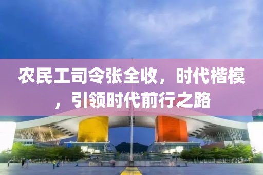 农民工司令张全收，时代楷模，引领时代前行之路