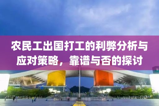 农民工出国打工的利弊分析与应对策略，靠谱与否的探讨