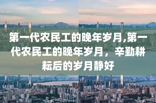 第一代农民工的晚年岁月,第一代农民工的晚年岁月，辛勤耕耘后的岁月静好