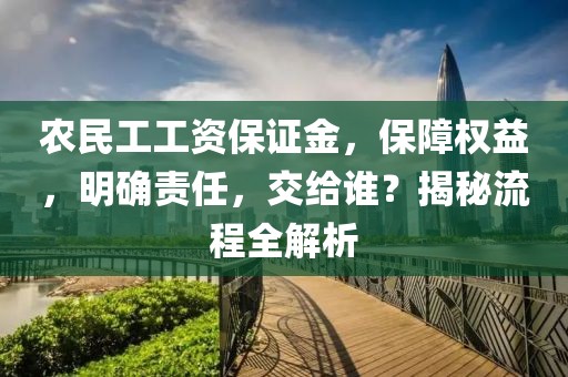 农民工工资保证金，保障权益，明确责任，交给谁？揭秘流程全解析